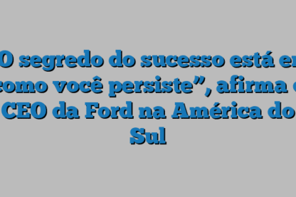 “O segredo do sucesso está em como você persiste”, afirma o CEO da Ford na América do Sul