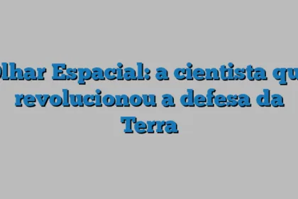Olhar Espacial: a cientista que revolucionou a defesa da Terra