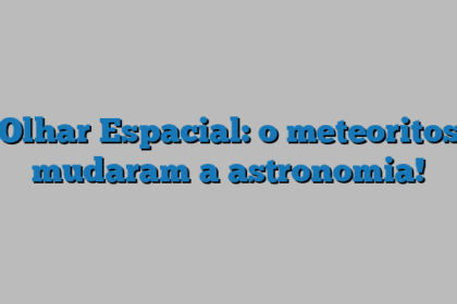 Olhar Espacial: o meteoritos mudaram a astronomia!