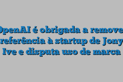 OpenAI é obrigada a remover referência à startup de Jony Ive e disputa uso de marca
