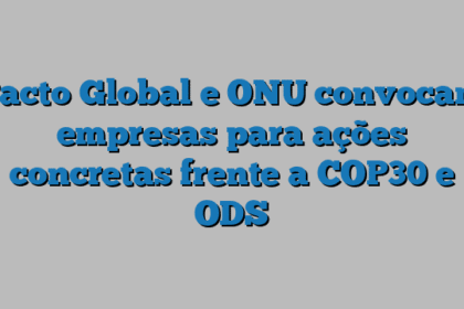 Pacto Global e ONU convocam empresas para ações concretas frente a COP30 e ODS