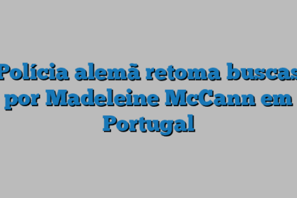 Polícia alemã retoma buscas por Madeleine McCann em Portugal