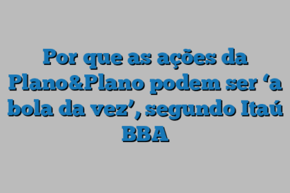 Por que as ações da Plano&Plano podem ser ‘a bola da vez’, segundo Itaú BBA