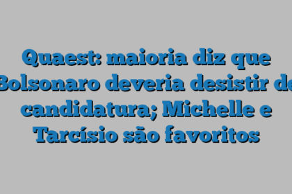 Quaest: maioria diz que Bolsonaro deveria desistir de candidatura; Michelle e Tarcísio são favoritos