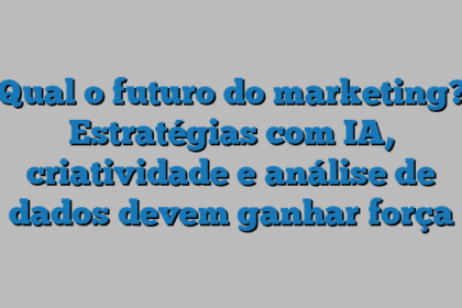 Qual o futuro do marketing? Estratégias com IA, criatividade e análise de dados devem ganhar força