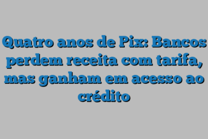 Quatro anos de Pix: Bancos perdem receita com tarifa, mas ganham em acesso ao crédito