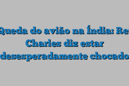 Queda do avião na Índia: Rei Charles diz estar “desesperadamente chocado”