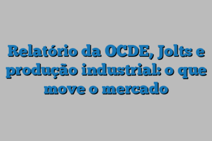 Relatório da OCDE, Jolts e produção industrial: o que move o mercado