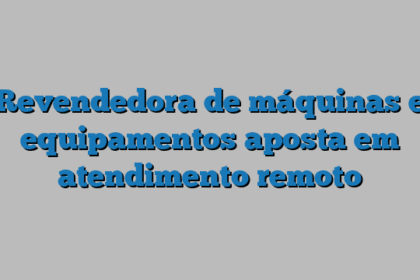 Revendedora de máquinas e equipamentos aposta em atendimento remoto
