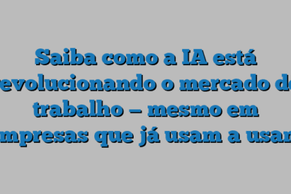Saiba como a IA está revolucionando o mercado de trabalho — mesmo em empresas que já usam a usam