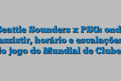 Seattle Sounders x PSG: onde assistir, horário e escalações do jogo do Mundial de Clubes