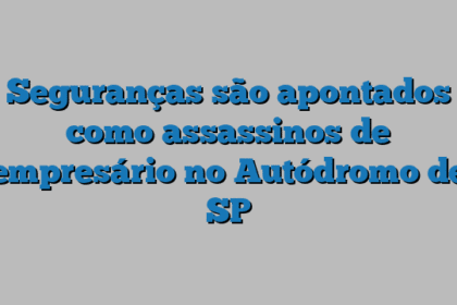 Seguranças são apontados como assassinos de empresário no Autódromo de SP