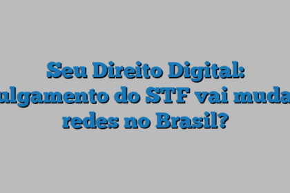 Seu Direito Digital: julgamento do STF vai mudar redes no Brasil?