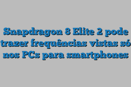 Snapdragon 8 Elite 2 pode trazer frequências vistas só nos PCs para smartphones