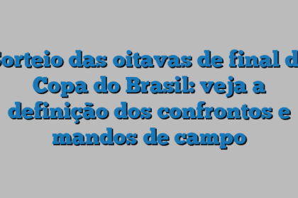 Sorteio das oitavas de final da Copa do Brasil: veja a definição dos confrontos e mandos de campo