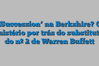 ‘Succession’ na Berkshire? O mistério por trás do substituto do nº 2 de Warren Buffett