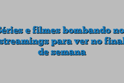 Séries e filmes bombando nos streamings para ver no final de semana
