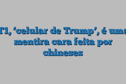 T1, ‘celular de Trump’, é uma mentira cara feita por chineses