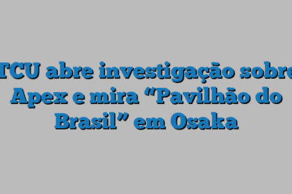 TCU abre investigação sobre Apex e mira “Pavilhão do Brasil” em Osaka