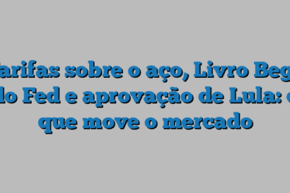 Tarifas sobre o aço, Livro Bege do Fed e aprovação de Lula: o que move o mercado