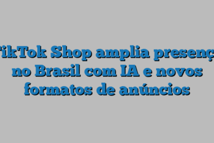 TikTok Shop amplia presença no Brasil com IA e novos formatos de anúncios