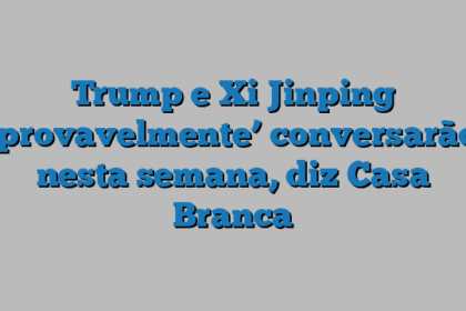 Trump e Xi Jinping ‘provavelmente’ conversarão nesta semana, diz Casa Branca