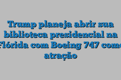 Trump planeja abrir sua biblioteca presidencial na Flórida com Boeing 747 como atração