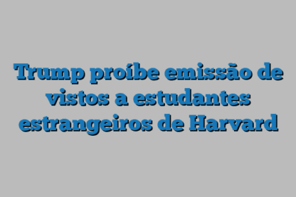 Trump proíbe emissão de vistos a estudantes estrangeiros de Harvard