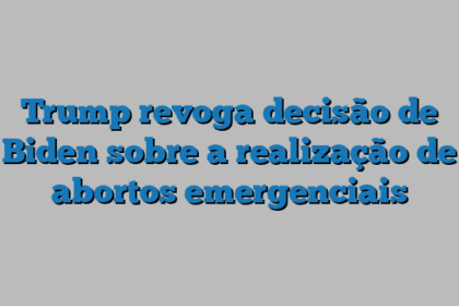 Trump revoga decisão de Biden sobre a realização de abortos emergenciais