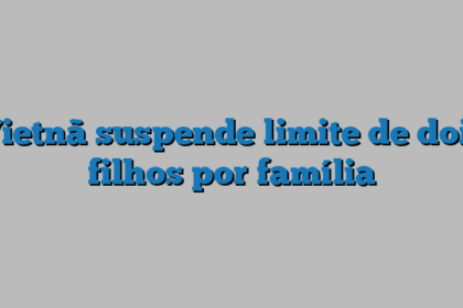 Vietnã suspende limite de dois filhos por família