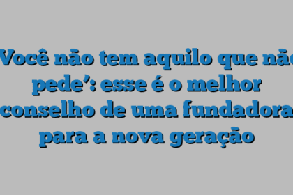 ‘Você não tem aquilo que não pede’: esse é o melhor conselho de uma fundadora para a nova geração