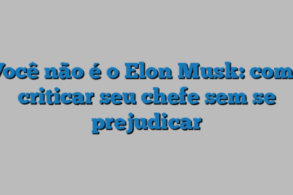 Você não é o Elon Musk: como criticar seu chefe sem se prejudicar