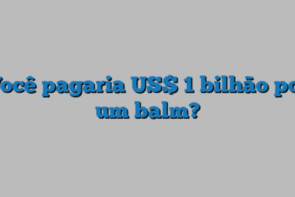 Você pagaria US$ 1 bilhão por um balm?