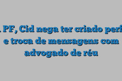 À PF, Cid nega ter criado perfil e troca de mensagens com advogado de réu
