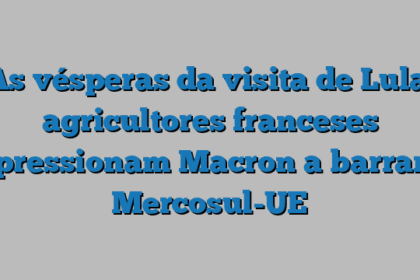 Às vésperas da visita de Lula, agricultores franceses pressionam Macron a barrar Mercosul-UE