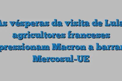Às vésperas da visita de Lula, agricultores franceses pressionam Macron a barrar Mercosul-UE