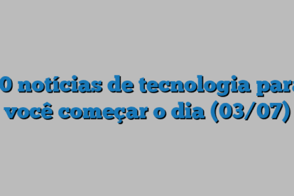 10 notícias de tecnologia para você começar o dia (03/07)