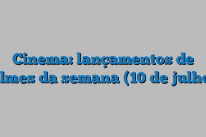 Cinema: lançamentos de filmes da semana (10 de julho)