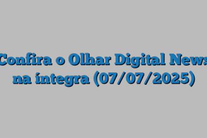 Confira o Olhar Digital News na íntegra (07/07/2025)
