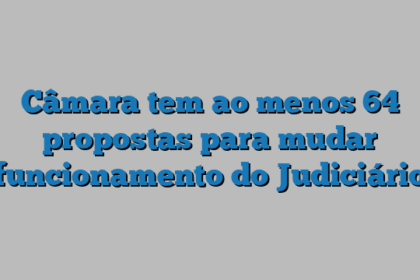 Câmara tem ao menos 64 propostas para mudar funcionamento do Judiciário