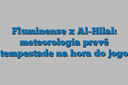 Fluminense x Al-Hilal: meteorologia prevê tempestade na hora do jogo