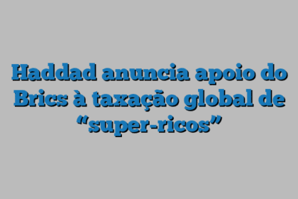 Haddad anuncia apoio do Brics à taxação global de “super-ricos”