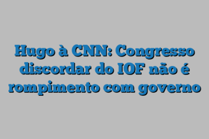 Hugo à CNN: Congresso discordar do IOF não é rompimento com governo