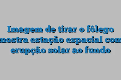 Imagem de tirar o fôlego mostra estação espacial com erupção solar ao fundo