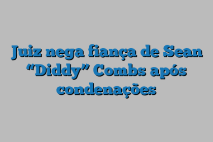 Juiz nega fiança de Sean “Diddy” Combs após condenações