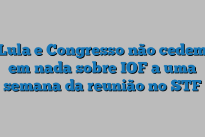 Lula e Congresso não cedem em nada sobre IOF a uma semana da reunião no STF