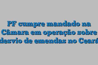 PF cumpre mandado na Câmara em operação sobre desvio de emendas no Ceará