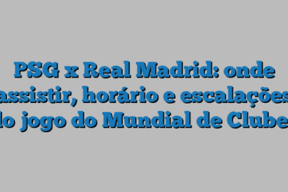 PSG x Real Madrid: onde assistir, horário e escalações do jogo do Mundial de Clubes