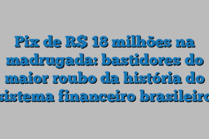 Pix de R$ 18 milhões na madrugada: bastidores do maior roubo da história do sistema financeiro brasileiro