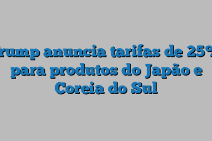 Trump anuncia tarifas de 25% para produtos do Japão e Coreia do Sul